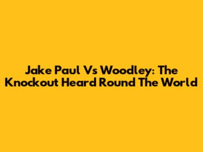 Jake Paul Vs Woodley: The Knockout Heard Round The World