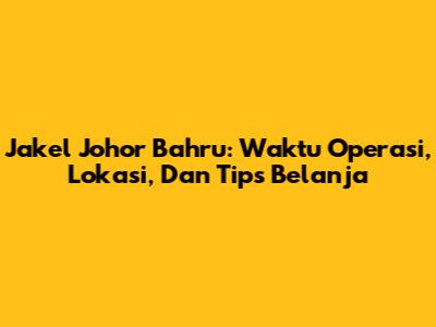 Jakel Johor Bahru: Waktu Operasi, Lokasi, Dan Tips Belanja