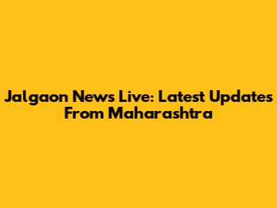 Jalgaon News Live: Latest Updates From Maharashtra