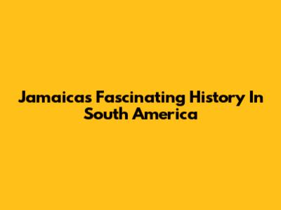 Jamaica's Fascinating History In South America