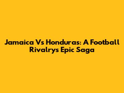 Jamaica Vs Honduras: A Football Rivalry's Epic Saga