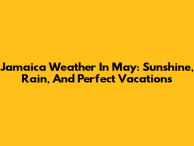 Jamaica Weather In May: Sunshine, Rain, And Perfect Vacations
