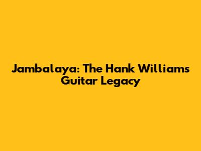 Jambalaya: The Hank Williams Guitar Legacy