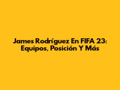 James Rodríguez En FIFA 23: Equipos, Posición Y Más