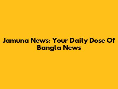 Jamuna News: Your Daily Dose Of Bangla News