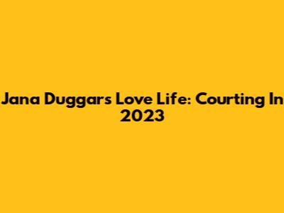 Jana Duggar's Love Life: Courting In 2023