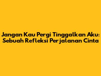 Jangan Kau Pergi Tinggalkan Aku: Sebuah Refleksi Perjalanan Cinta