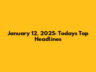 January 12, 2025: Today's Top Headlines