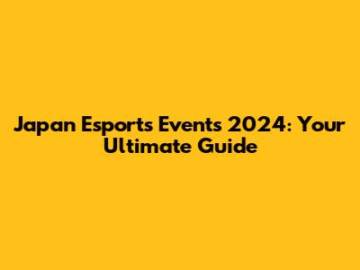 Japan Esports Events 2024: Your Ultimate Guide