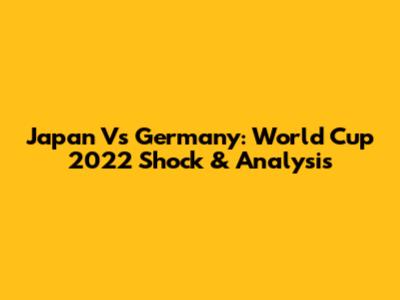 Japan Vs Germany: World Cup 2022 Shock & Analysis