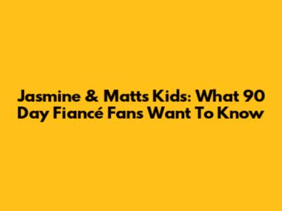 Jasmine & Matt's Kids: What 90 Day Fiancé Fans Want To Know