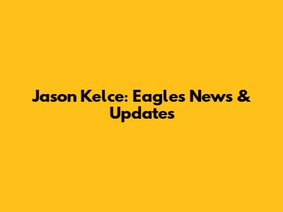 Jason Kelce: Eagles News & Updates