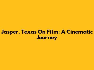 Jasper, Texas On Film: A Cinematic Journey