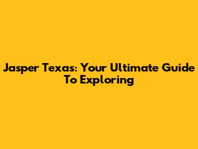 Jasper Texas: Your Ultimate Guide To Exploring