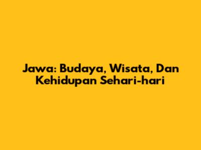 Jawa: Budaya, Wisata, Dan Kehidupan Sehari-hari