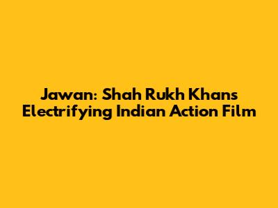 Jawan: Shah Rukh Khan's Electrifying Indian Action Film