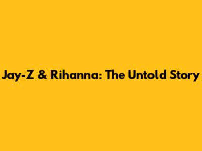 Jay-Z & Rihanna: The Untold Story