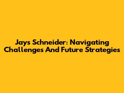 Jays' Schneider: Navigating Challenges And Future Strategies