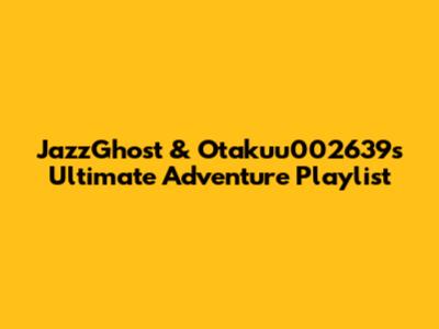JazzGhost & Otakuu002639s Ultimate Adventure Playlist