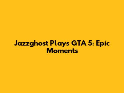 Jazzghost Plays GTA 5: Epic Moments
