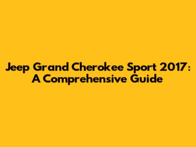 Jeep Grand Cherokee Sport 2017: A Comprehensive Guide