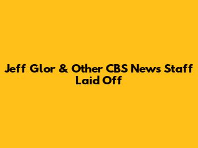 Jeff Glor & Other CBS News Staff Laid Off