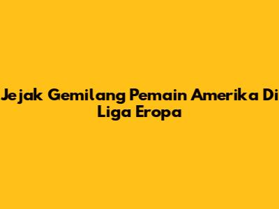 Jejak Gemilang Pemain Amerika Di Liga Eropa
