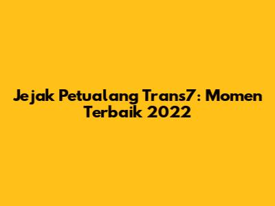 Jejak Petualang Trans7: Momen Terbaik 2022