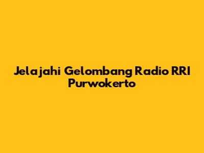Jelajahi Gelombang Radio RRI Purwokerto