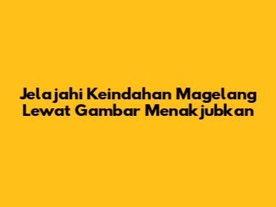 Jelajahi Keindahan Magelang Lewat Gambar Menakjubkan