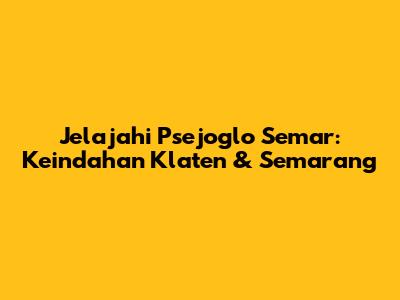 Jelajahi Psejoglo Semar: Keindahan Klaten & Semarang