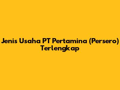 Jenis Usaha PT Pertamina (Persero) Terlengkap