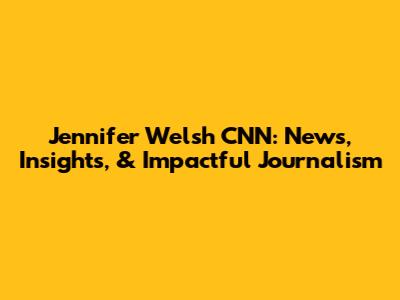 Jennifer Welsh CNN: News, Insights, & Impactful Journalism
