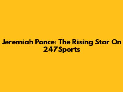 Jeremiah Ponce: The Rising Star On 247Sports