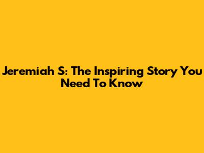 Jeremiah S: The Inspiring Story You Need To Know
