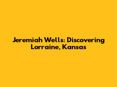 Jeremiah Wells: Discovering Lorraine, Kansas