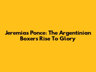 Jeremias Ponce: The Argentinian Boxer's Rise To Glory