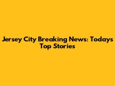 Jersey City Breaking News: Today's Top Stories