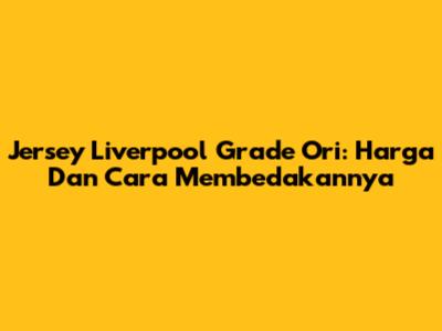 Jersey Liverpool Grade Ori: Harga Dan Cara Membedakannya