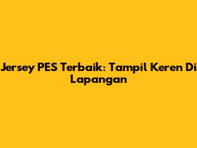 Jersey PES Terbaik: Tampil Keren Di Lapangan