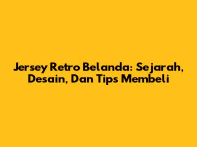 Jersey Retro Belanda: Sejarah, Desain, Dan Tips Membeli