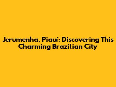 Jerumenha, Piauí: Discovering This Charming Brazilian City