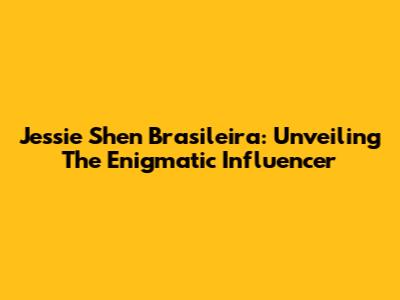 Jessie Shen Brasileira: Unveiling The Enigmatic Influencer