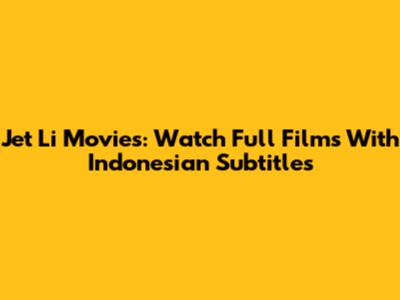 Jet Li Movies: Watch Full Films With Indonesian Subtitles