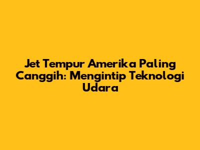Jet Tempur Amerika Paling Canggih: Mengintip Teknologi Udara