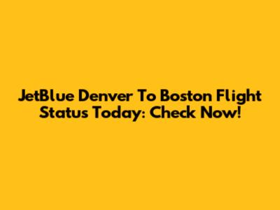 JetBlue Denver To Boston Flight Status Today: Check Now!