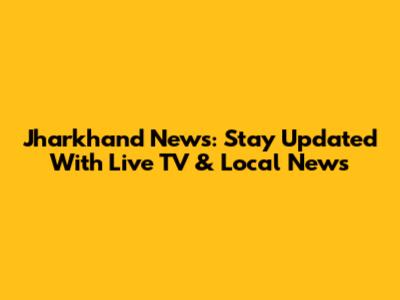 Jharkhand News: Stay Updated With Live TV & Local News