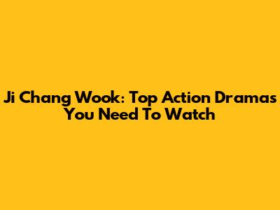 Ji Chang Wook: Top Action Dramas You Need To Watch