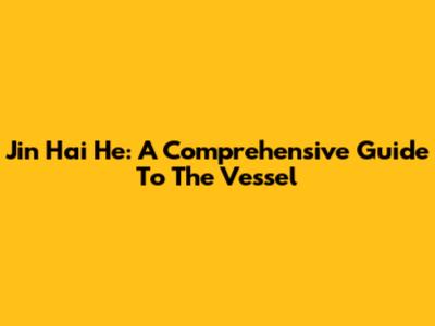 Jin Hai He: A Comprehensive Guide To The Vessel