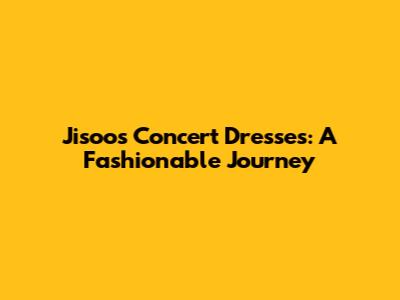 Jisoo's Concert Dresses: A Fashionable Journey